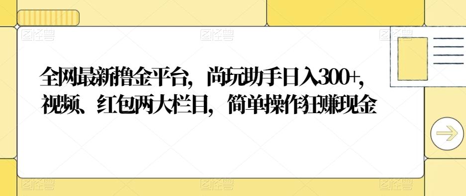 全网最新撸金平台，尚玩助手日入300+，视频、红包两大栏目，简单操作狂赚现金-一新网创