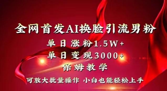 全网首发Ai换脸引流男粉，单日涨粉1.5w+，单日变现3000+，小白也能轻松上手拿结果【揭秘】-一新网创