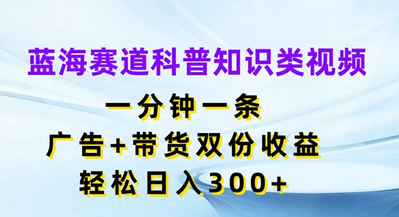 蓝海赛道科普知识类视频，一分钟一条，广告+带货双份收益，轻松日入300+【揭秘】-一新网创