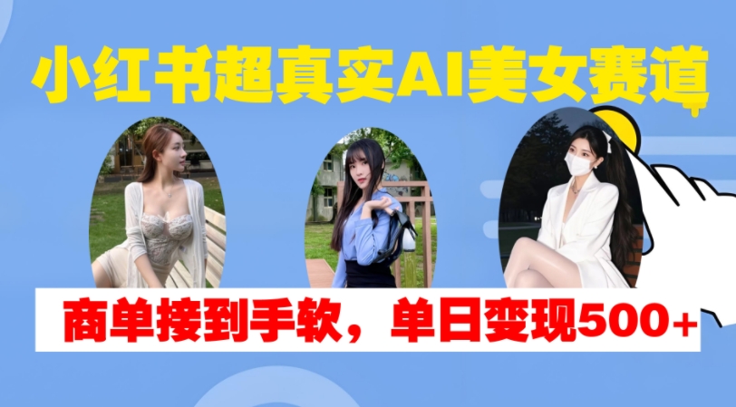 小红书超真实AI美女赛道，商单拿到手软，单日变现500+-一新网创