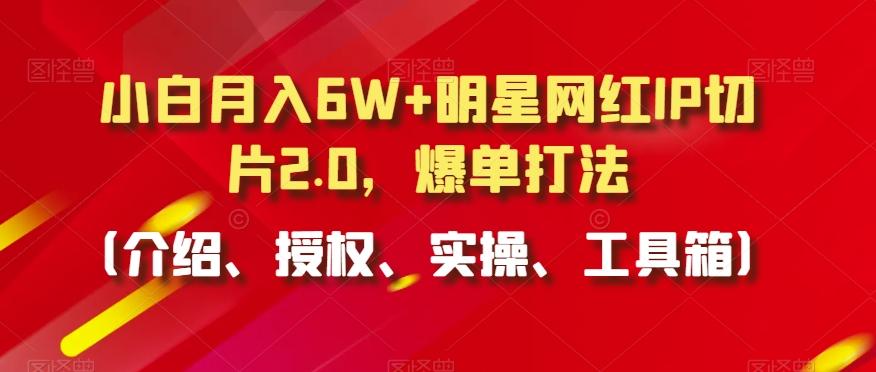 小白月入6W+明星网红IP切片2.0，爆单打法(介绍、授权、实操、工具箱)【揭秘】-一新网创