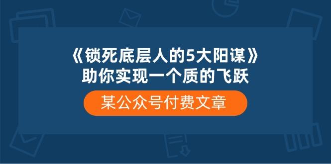 某公众号付费文章《锁死底层人的5大阳谋》助你实现一个质的飞跃-一新网创
