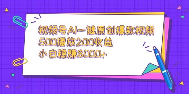 视频号AI一键原创爆款视频，500播放200收益，小白稳赚8000+-一新网创