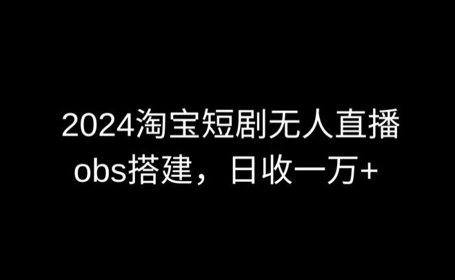 2024最新淘宝短剧无人直播，obs多窗口搭建，日收6000+【揭秘】-一新网创