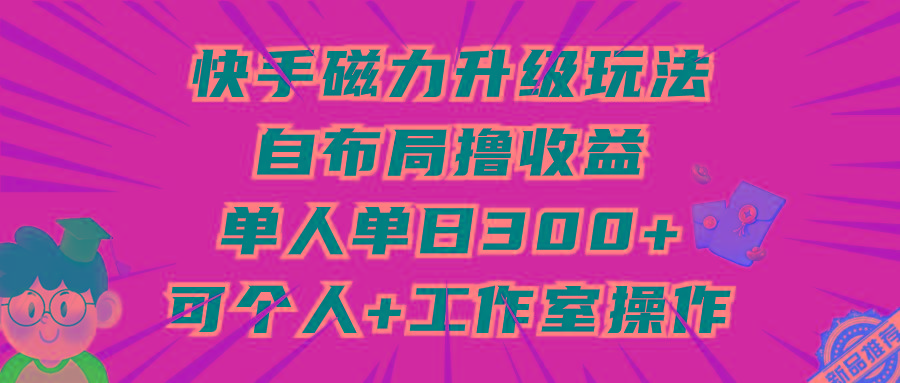(9368期)快手磁力升级玩法，自布局撸收益，单人单日300+，个人工作室均可操作-一新网创