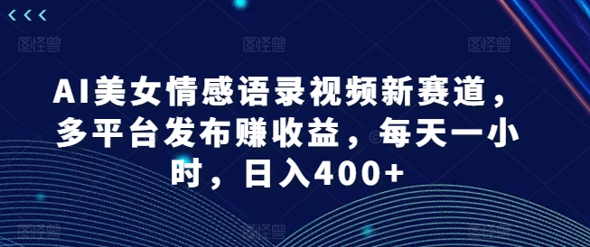 AI美女情感语录视频新赛道，多平台发布赚收益，每天一小时，日入400+【揭秘】-一新网创