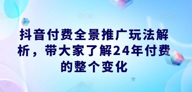 抖音付费全景推广玩法解析，带大家了解24年付费的整个变化-一新网创