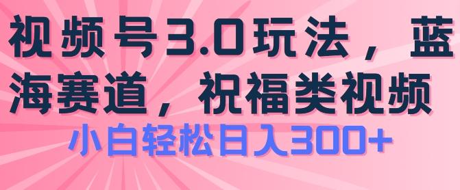 2024视频号蓝海项目，祝福类玩法3.0，操作简单易上手，日入300+【揭秘】-一新网创