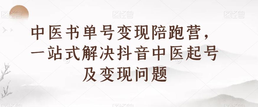 中医书单号变现陪跑营，一站式解决抖音中医起号及变现问题-一新网创