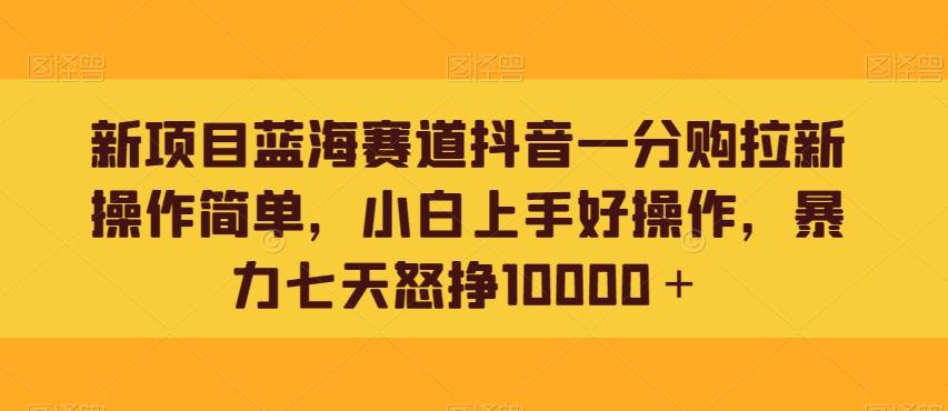 新项目蓝海赛道抖音一分购拉新操作简单，小白上手好操作，暴力七天怒挣10000＋-一新网创