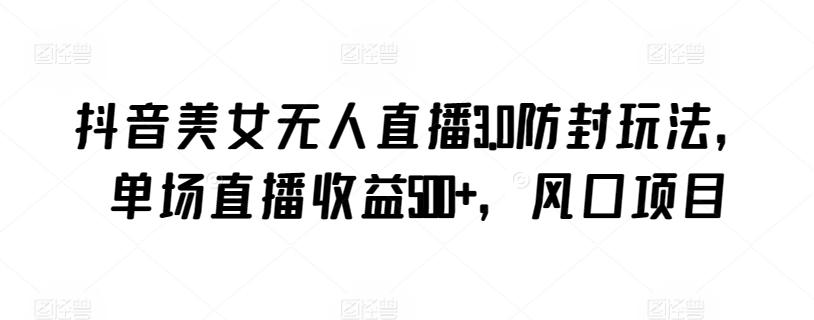抖音美女无人直播3.0防封玩法，单场直播收益500+，风口项目【揭秘】-一新网创