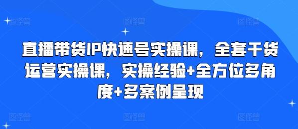 直播带货IP快速号实操课，全套干货运营实操课，实操经验+全方位多角度+多案例呈现-一新网创