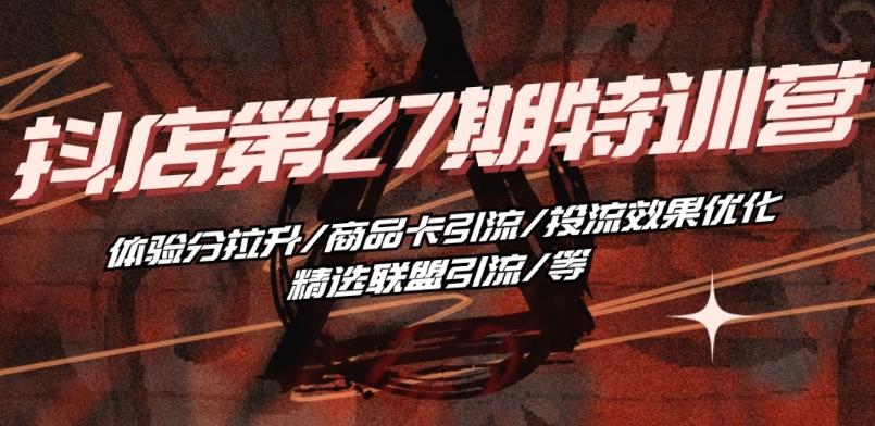 抖音小店·第27期特训营 体验分拉升/商品卡引流/投流效果优化/精选联盟引流/等-一新网创