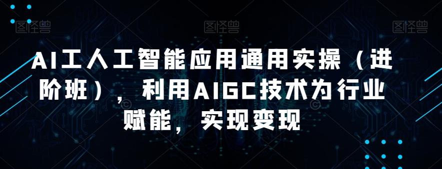 AI工人工智能应用通用实操（进阶班），利用AIGC技术为行业赋能，实现变现-一新网创