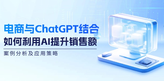 电商与ChatGPT结合：如何利用AI提升销售额，案例分析及应用策略-一新网创