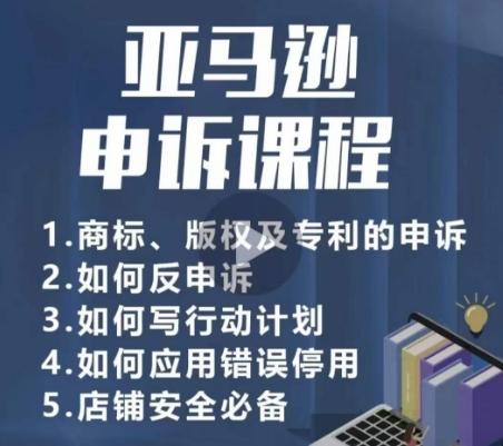 亚马逊申诉实操课，​商标、版权及专利的申诉，店铺安全必备-一新网创