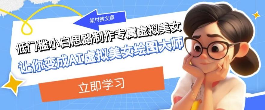 某公众号付费文章：低门槛小白思路制作专属虚拟美女让你变成AI虚拟美女绘图大师-一新网创
