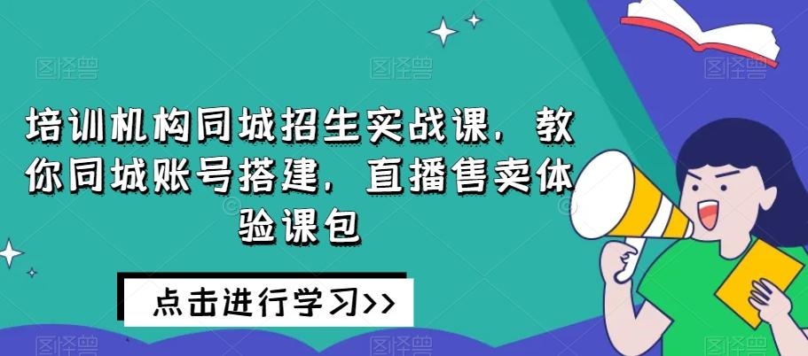 培训机构同城招生实战课，教你同城账号搭建，直播售卖体验课包-一新网创