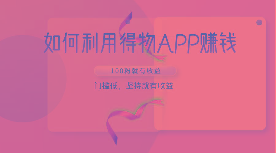 如何利用得物APP赚收益，100粉就可以赚收益，门槛低，坚持就有收益-一新网创