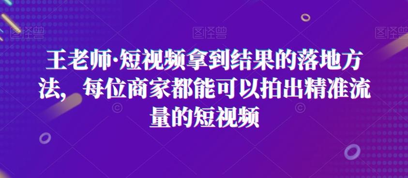 王老师·短视频拿到结果的落地方法，每位商家都能可以拍出精准流量的短视频-一新网创