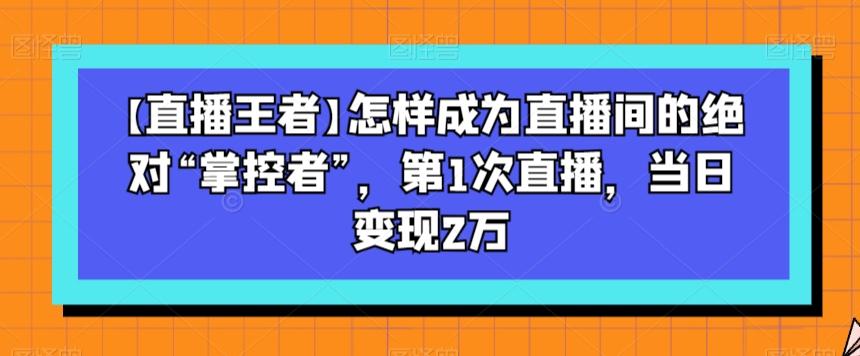 【直播王者】怎样成为直播间的绝对“掌控者”，第1次直播，当日变现2万-一新网创