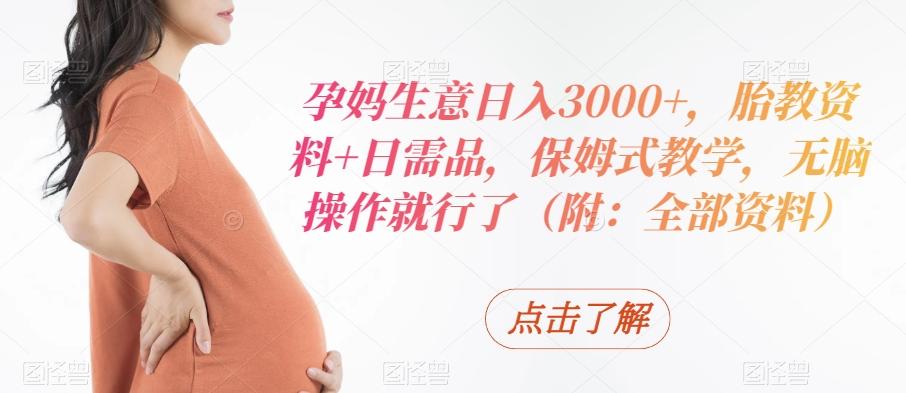 孕妈生意日入3000+，胎教资料+日需品，保姆式教学，无脑操作就行了（附：全部资料）-一新网创