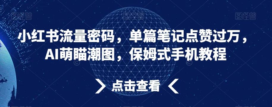 小红书流量密码，单篇笔记点赞过万，AI萌瞄潮图，保姆式手机教程【揭秘】-一新网创