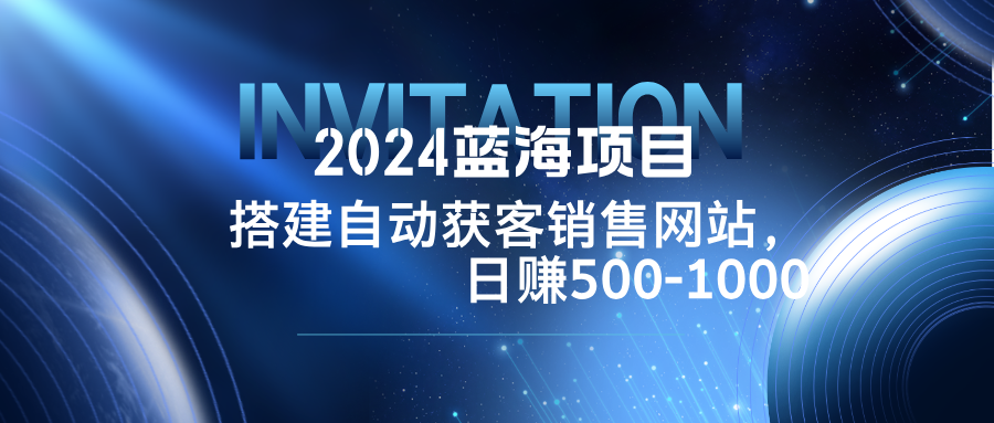 2024蓝海项目，搭建销售网站，自动获客，日赚500-1000-一新网创