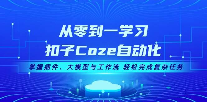 从零到一学习扣子Coze自动化，掌握插件、大模型与工作流 轻松完成复杂任务-一新网创
