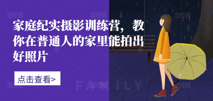 家庭纪实摄影训练营，教你在普通人的家里能拍出好照片-一新网创