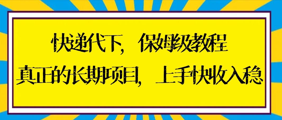 快递代下保姆级教程，真正的长期项目，上手快收入稳【实操+渠道】-一新网创