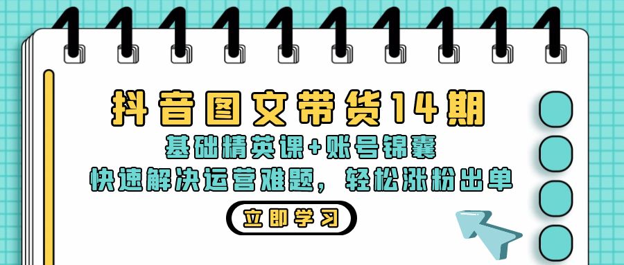 抖音 图文带货14期：基础精英课+账号锦囊，快速解决运营难题 轻松涨粉出单-一新网创