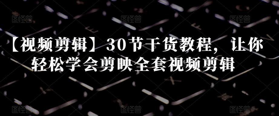 【视频剪辑】30节干货教程，让你轻松学会剪映全套视频剪辑-一新网创