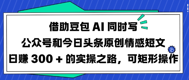 借助豆包AI同时写公众号和今日头条原创情感短文日入3张的实操之路，可矩形操作-一新网创
