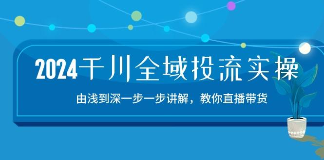 2024千川-全域投流精品实操：由谈到深一步一步讲解，教你直播带货-15节-一新网创