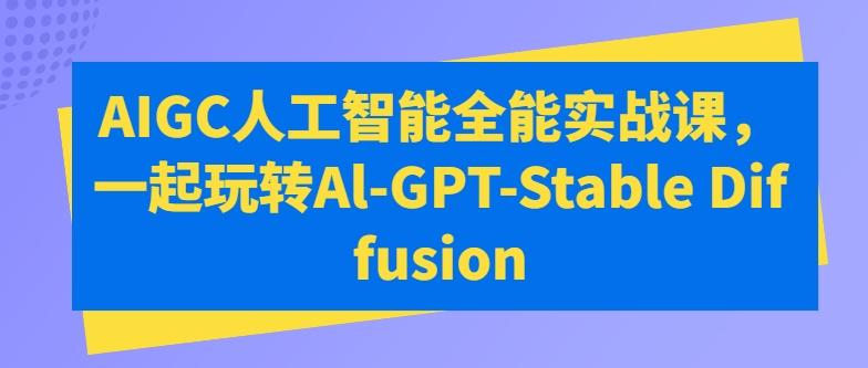 AIGC人工智能全能实战课，一起玩转Al-GPT-Stable Diffusion-一新网创