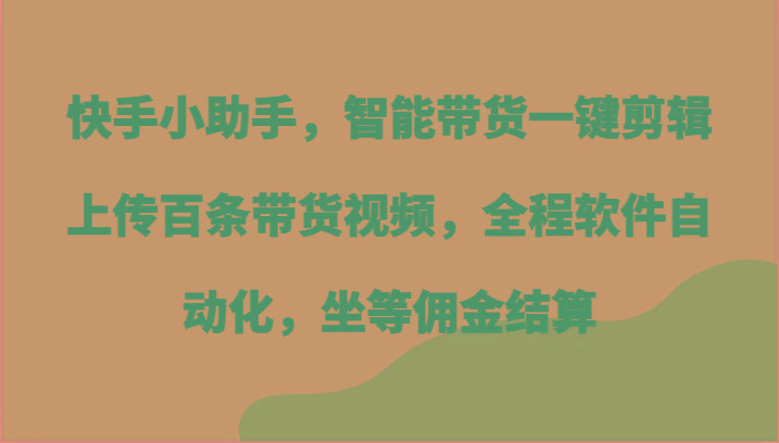 快手小助手，智能带货一键剪辑上传百条带货视频，全程软件自动化，坐等佣金结算-一新网创