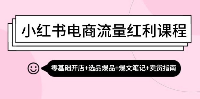 小红书电商流量红利课程：零基础开店+选品爆品+爆文笔记+卖货指南-一新网创