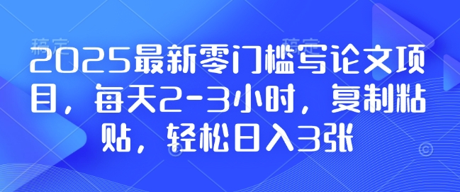2025最新零门槛写论文项目，每天2-3小时，复制粘贴，轻松日入3张，附详细资料教程【揭秘】-一新网创