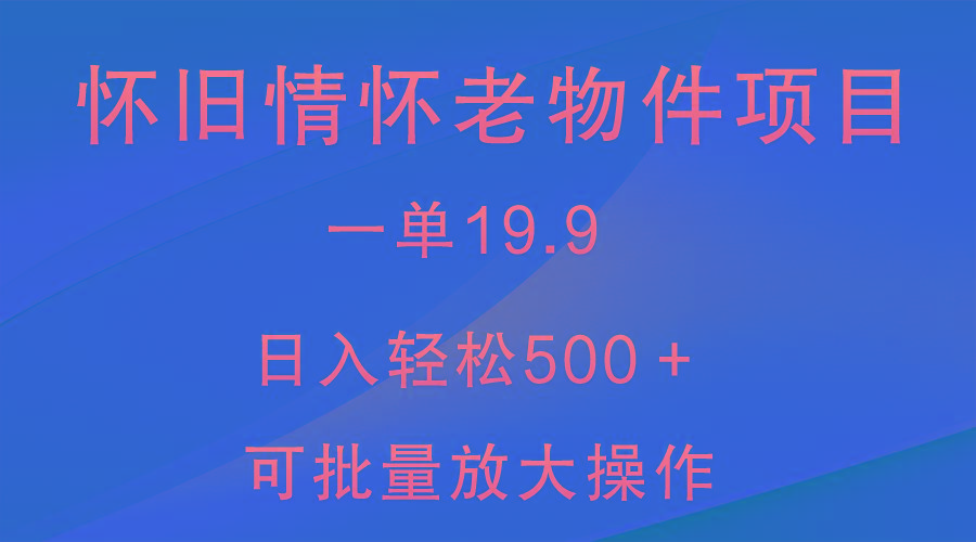 怀旧情怀老物件项目，一单19.9，日入轻松500＋，无操作难度，小白可轻松上手-一新网创