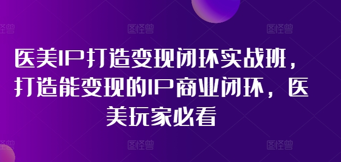 医美IP打造变现闭环实战班，打造能变现的IP商业闭环，医美玩家必看!-一新网创