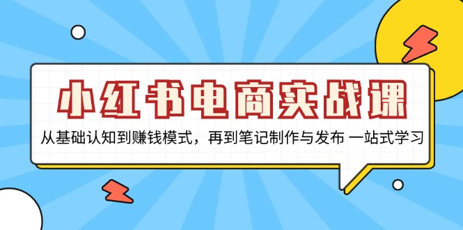小红书电商实战课，从基础认知到赚钱模式，再到笔记制作与发布 一站式学习-一新网创