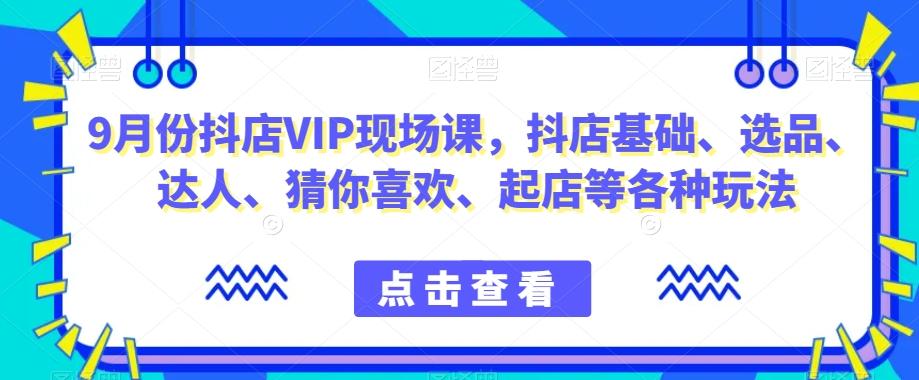 9月份抖店VIP现场课，抖音小店基础、选品、达人、猜你喜欢、起店等各种玩法-一新网创