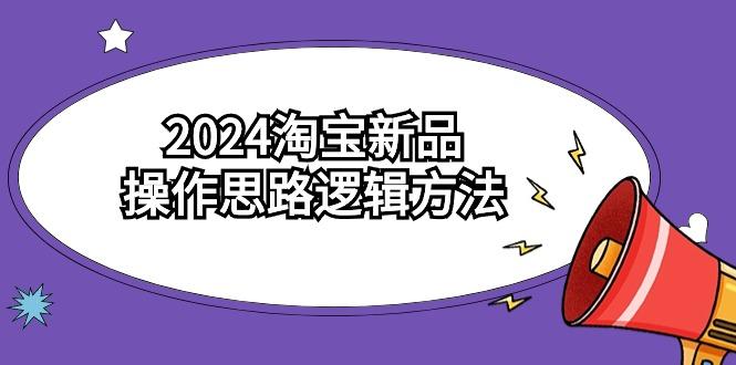 (9254期)2024淘宝新品操作思路逻辑方法(6节视频课)-一新网创