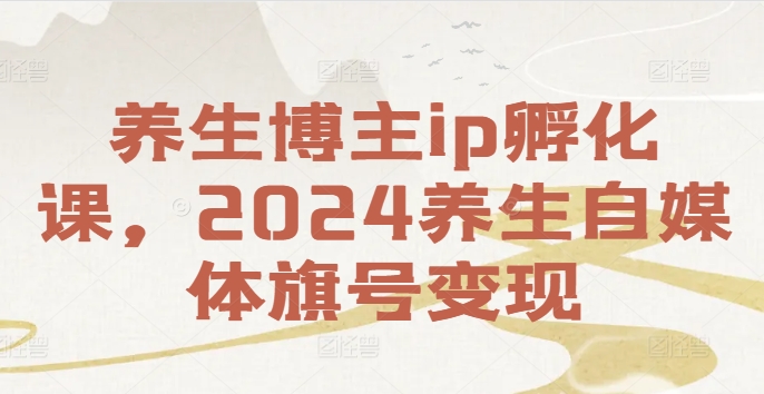 养生博主ip孵化课，2024养生自媒体旗号变现-一新网创