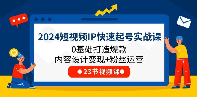 2024短视频IP快速起号实战课，0基础打造爆款内容设计变现+粉丝运营(23节-一新网创