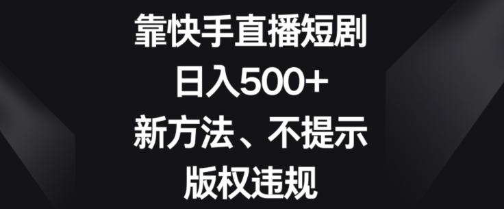 靠快手直播短剧，日入500+，新方法、不提示版权违规-一新网创