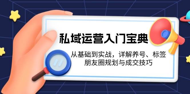 私域运营入门宝典：从基础到实战，详解养号、标签、朋友圈规划与成交技巧-一新网创