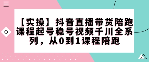 【实操】抖音直播带货陪跑课程起号稳号视频千川全系列，从0到1课程陪跑-一新网创