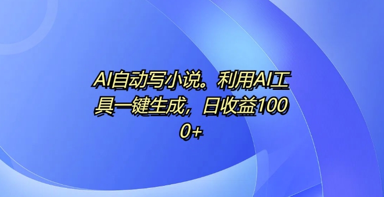 AI自动写小说，利用AI工具一键生成，日收益1k【揭秘】-一新网创